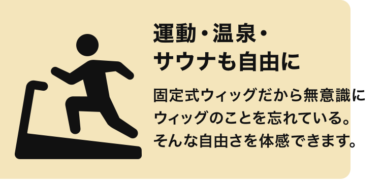 運動・温泉・サウナも自由に 固定式ウィッグだから無意識にウィッグのことを忘れている。そんな自由さを体感できます。