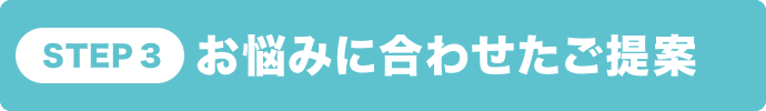 STEP3 お悩みに合わせたご提案