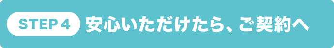 STEP4 安心いただけたら、ご契約へ
